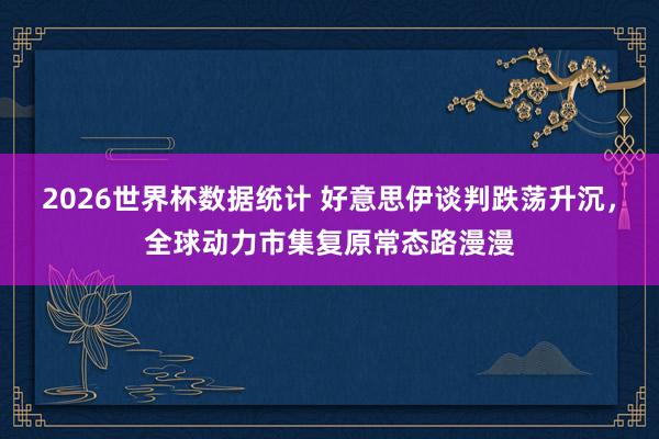 2026世界杯数据统计 好意思伊谈判跌荡升沉,全球动力市集复原常态路漫漫