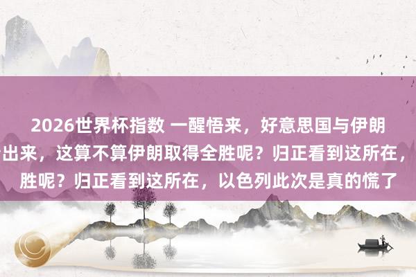 2026世界杯指数 一醒悟来,好意思国与伊朗基本达成公约的音信传出来,这算不算伊朗取得全胜呢?归正看到这所在,以色列此次是真的慌了