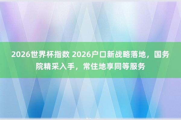 2026世界杯指数 2026户口新战略落地，国务院精采入手，常住地享同等服务