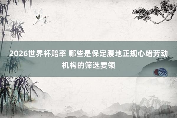 2026世界杯赔率 哪些是保定腹地正规心绪劳动机构的筛选要领