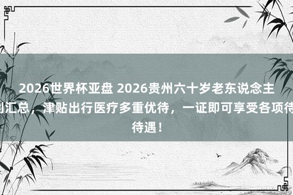 2026世界杯亚盘 2026贵州六十岁老东说念主福利汇总,津贴出行医疗多重优待,一证即可享受各项待遇!