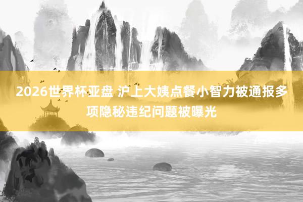 2026世界杯亚盘 沪上大姨点餐小智力被通报多项隐秘违纪问题被曝光