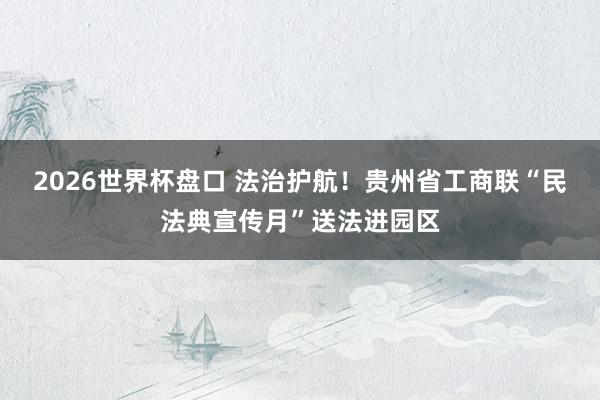 2026世界杯盘口 法治护航！贵州省工商联“民法典宣传月”送法进园区