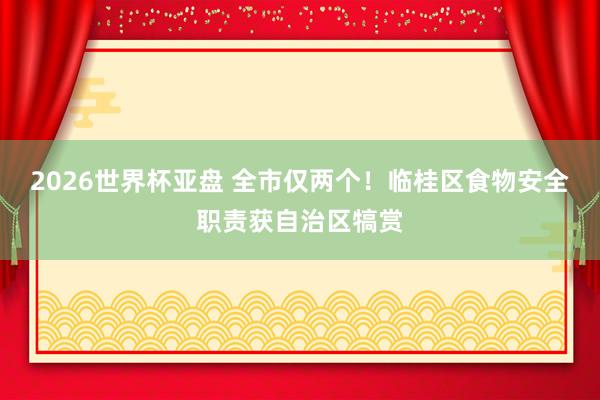 2026世界杯亚盘 全市仅两个！临桂区食物安全职责获自治区犒赏