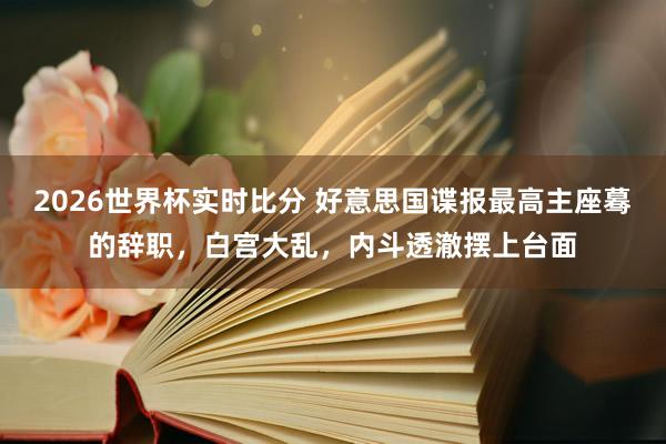 2026世界杯实时比分 好意思国谍报最高主座蓦的辞职,白宫大乱,内斗透澈摆上台面