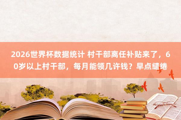 2026世界杯数据统计 村干部离任补贴来了,60岁以上村干部,每月能领几许钱?早点缱绻