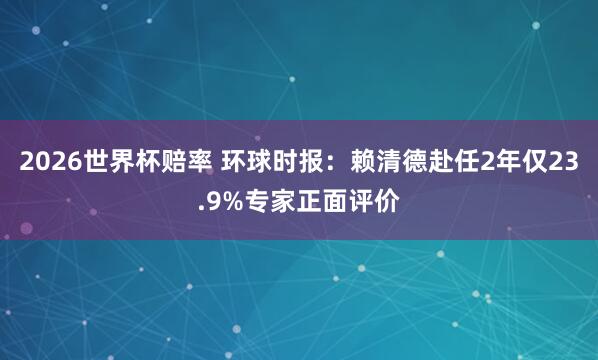 2026世界杯赔率 环球时报:赖清德赴任2年仅23.9%专家正面评价
