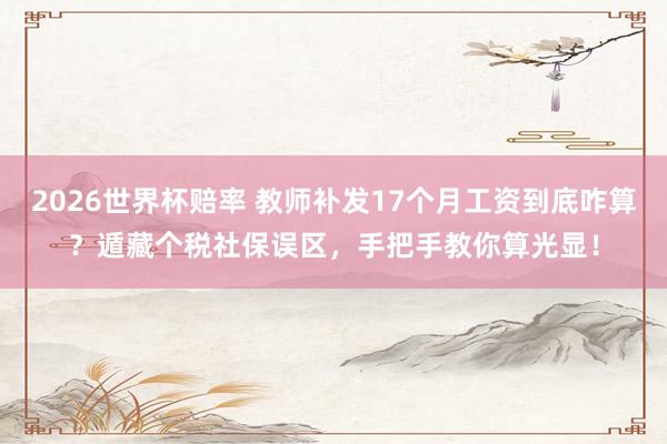 2026世界杯赔率 教师补发17个月工资到底咋算?遁藏个税社保误区,手把手教你算光显!