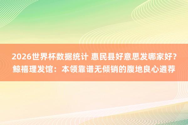 2026世界杯数据统计 惠民县好意思发哪家好?鲸禧理发馆:本领靠谱无倾销的腹地良心遴荐