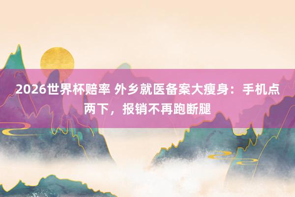 2026世界杯赔率 外乡就医备案大瘦身:手机点两下,报销不再跑断腿