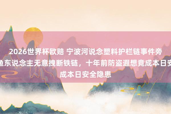 2026世界杯欧赔 宁波河说念塑料护栏链事件旁观:钓鱼东说念主无意拽断铁链,十年前防盗遐想竟成本日安全隐患