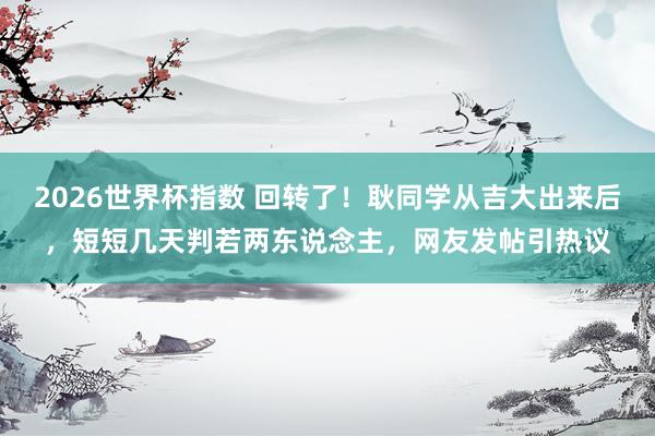 2026世界杯指数 回转了!耿同学从吉大出来后,短短几天判若两东说念主,网友发帖引热议