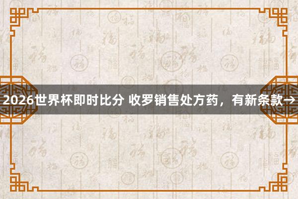 2026世界杯即时比分 收罗销售处方药,有新条款→