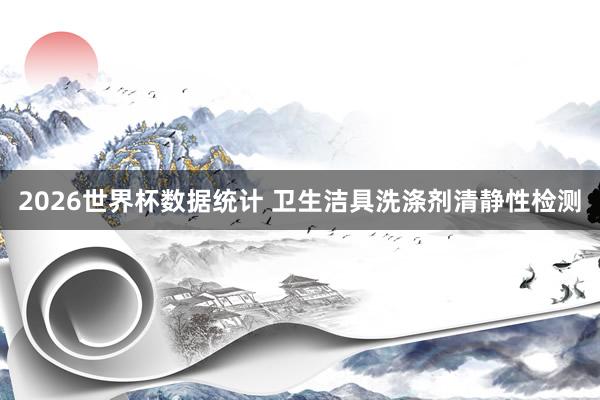 2026世界杯数据统计 卫生洁具洗涤剂清静性检测