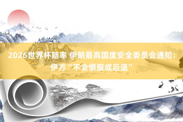 2026世界杯赔率 伊朗最高国度安全委员会通知：伊方“不会慑服或后退”