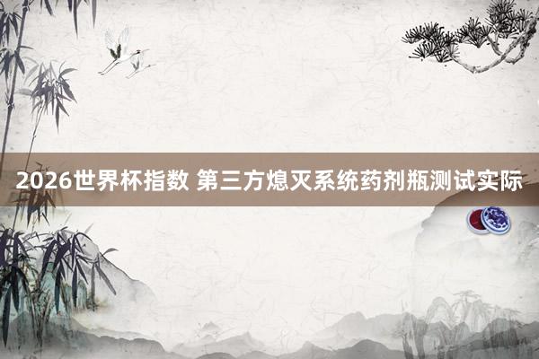 2026世界杯指数 第三方熄灭系统药剂瓶测试实际