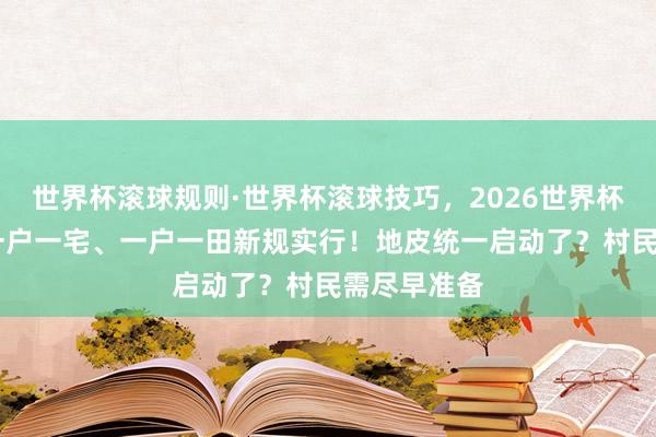 世界杯滚球规则·世界杯滚球技巧,2026世界杯文字直播 一户一宅、一户一田新规实行!地皮统一启动了?村民需尽早准备