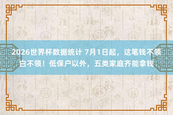 2026世界杯数据统计 7月1日起,这笔钱不领白不领!低保户以外,五类家庭齐能拿钱