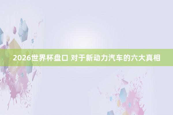 2026世界杯盘口 对于新动力汽车的六大真相