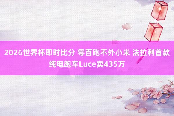 2026世界杯即时比分 零百跑不外小米 法拉利首款纯电跑车Luce卖435万