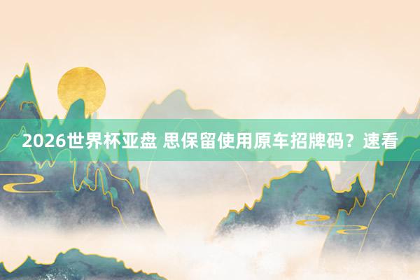 2026世界杯亚盘 思保留使用原车招牌码?速看