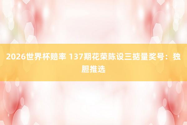 2026世界杯赔率 137期花荣陈设三掂量奖号:独胆推选