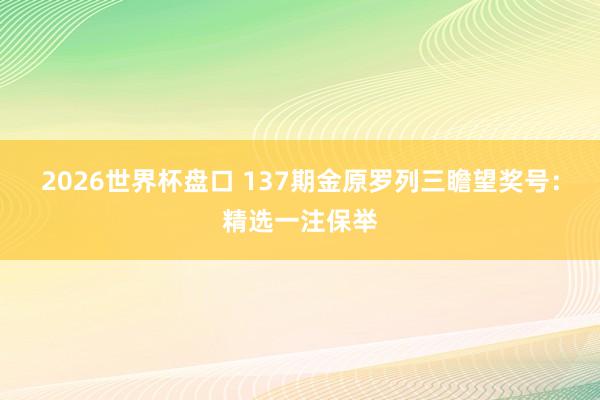 2026世界杯盘口 137期金原罗列三瞻望奖号:精选一注保举