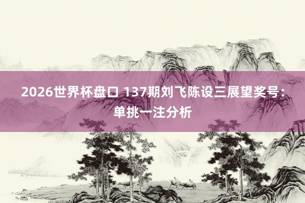 2026世界杯盘口 137期刘飞陈设三展望奖号:单挑一注分析