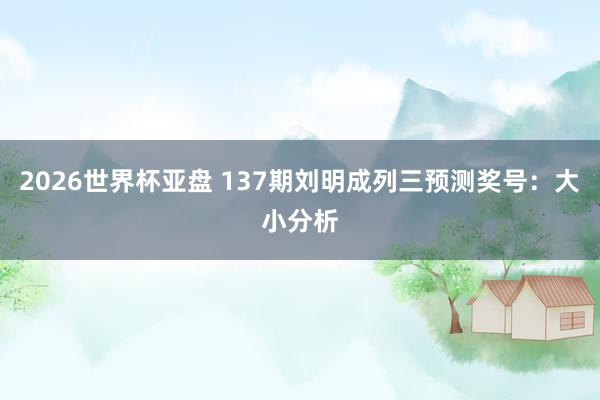 2026世界杯亚盘 137期刘明成列三预测奖号:大小分析