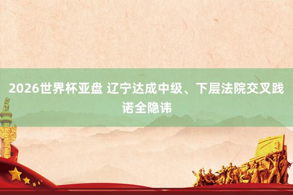 2026世界杯亚盘 辽宁达成中级、下层法院交叉践诺全隐讳