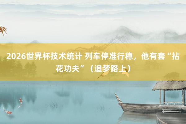 2026世界杯技术统计 列车停准行稳,他有套“拈花功夫”(追梦路上)