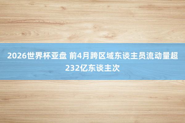 2026世界杯亚盘 前4月跨区域东谈主员流动量超232亿东谈主次