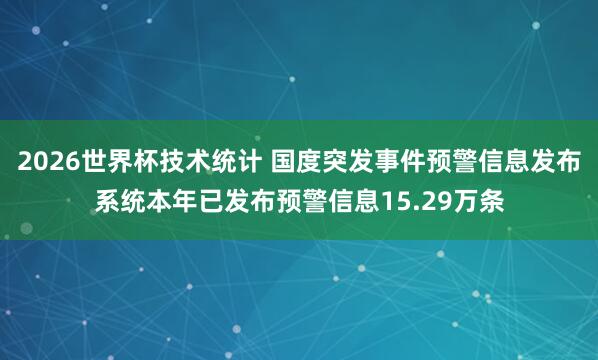 2026世界杯技术统计 国度突发事件预警信息发布系统本年已发布预警信息15.29万条