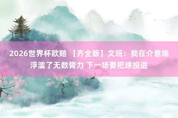 2026世界杯欧赔 【齐全版】文班:我在介意端浮滥了无数膂力 下一场要把球投进