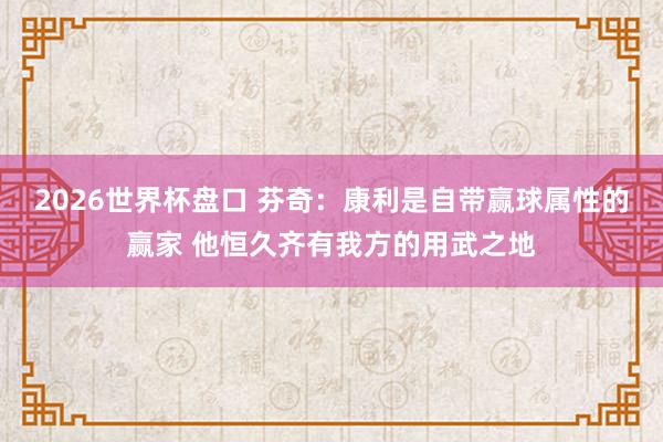 2026世界杯盘口 芬奇:康利是自带赢球属性的赢家 他恒久齐有我方的用武之地