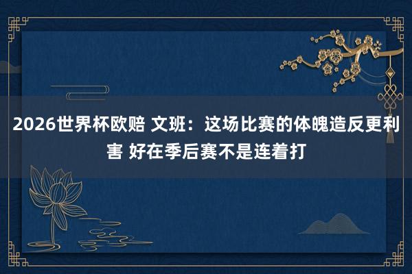 2026世界杯欧赔 文班:这场比赛的体魄造反更利害 好在季后赛不是连着打