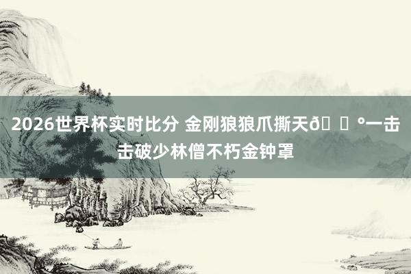 2026世界杯实时比分 金刚狼狼爪撕天😰一击击破少林僧不朽金钟罩