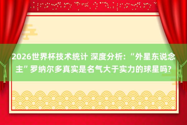 2026世界杯技术统计 深度分析: “外星东说念主”罗纳尔多真实是名气大于实力的球星吗?