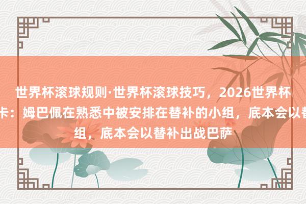 世界杯滚球规则·世界杯滚球技巧,2026世界杯文字直播 马卡:姆巴佩在熟悉中被安排在替补的小组,底本会以替补出战巴萨