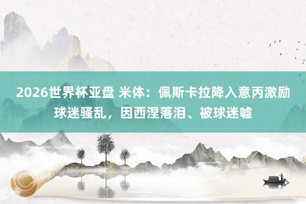 2026世界杯亚盘 米体:佩斯卡拉降入意丙激励球迷骚乱,因西涅落泪、被球迷嘘