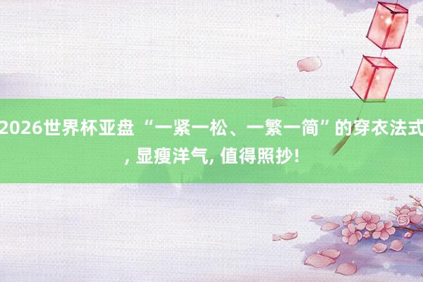 2026世界杯亚盘 “一紧一松、一繁一简”的穿衣法式, 显瘦洋气, 值得照抄!