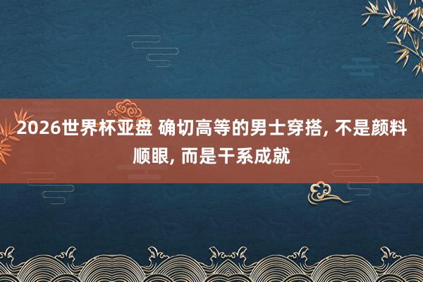 2026世界杯亚盘 确切高等的男士穿搭， 不是颜料顺眼， 而是干系成就
