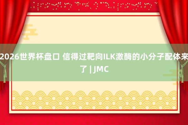 2026世界杯盘口 信得过靶向ILK激酶的小分子配体来了 | JMC