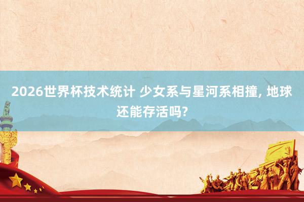 2026世界杯技术统计 少女系与星河系相撞, 地球还能存活吗?
