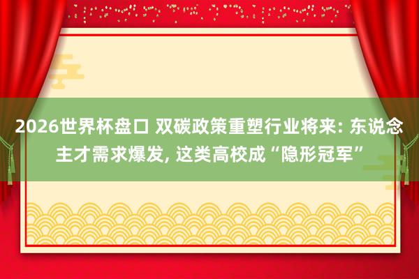 2026世界杯盘口 双碳政策重塑行业将来: 东说念主才需求爆发, 这类高校成“隐形冠军”