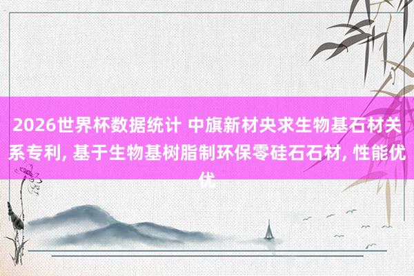 2026世界杯数据统计 中旗新材央求生物基石材关系专利, 基于生物基树脂制环保零硅石石材, 性能优