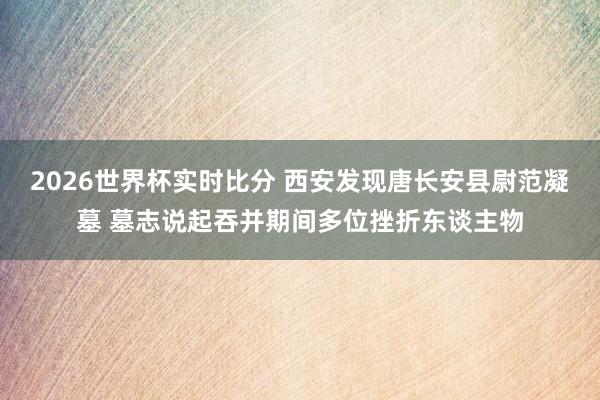 2026世界杯实时比分 西安发现唐长安县尉范凝墓 墓志说起吞并期间多位挫折东谈主物