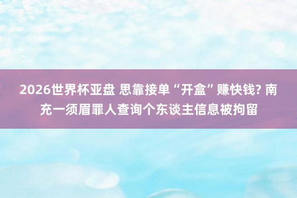 2026世界杯亚盘 思靠接单“开盒”赚快钱? 南充一须眉罪人查询个东谈主信息被拘留