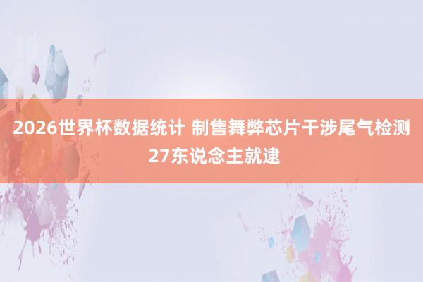 2026世界杯数据统计 制售舞弊芯片干涉尾气检测 27东说念主就逮
