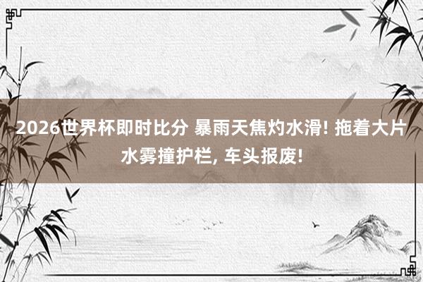 2026世界杯即时比分 暴雨天焦灼水滑! 拖着大片水雾撞护栏, 车头报废!